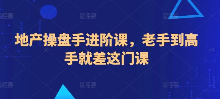 地产操盘手进阶课，老手到高手就差这门课K叔网赚资源-网赚项目-副业赚钱-互联网创业-资源整合K叔网赚资源