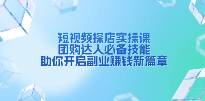 短视频探店实操课，团购达人必备技能，助你开启副业赚钱新篇章K叔网赚资源-网赚项目-副业赚钱-互联网创业-资源整合K叔网赚资源