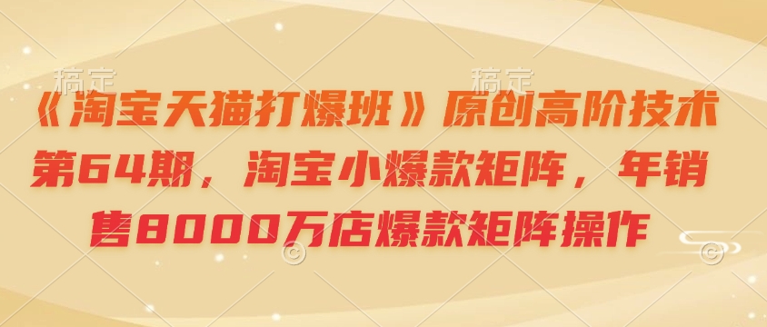 《淘宝天猫打爆班》原创高阶技术第64期，淘宝小爆款矩阵，年销售8000万店爆款矩阵操作K叔网赚资源-网赚项目-副业赚钱-互联网创业-资源整合K叔网赚资源