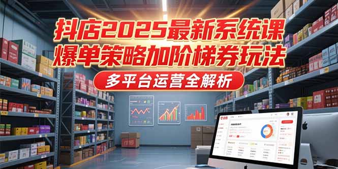 抖店2025最新系统课，爆单策略加阶梯券玩法，多平台运营全解析K叔网赚资源-网赚项目-副业赚钱-互联网创业-资源整合K叔网赚资源