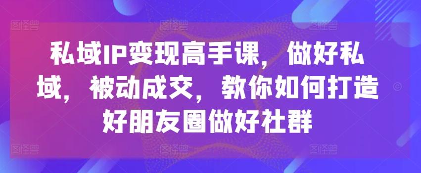 私域IP变现高手课，做好私域，被动成交，教你如何打造好朋友圈做好社群K叔网赚资源-网赚项目-副业赚钱-互联网创业-资源整合K叔网赚资源