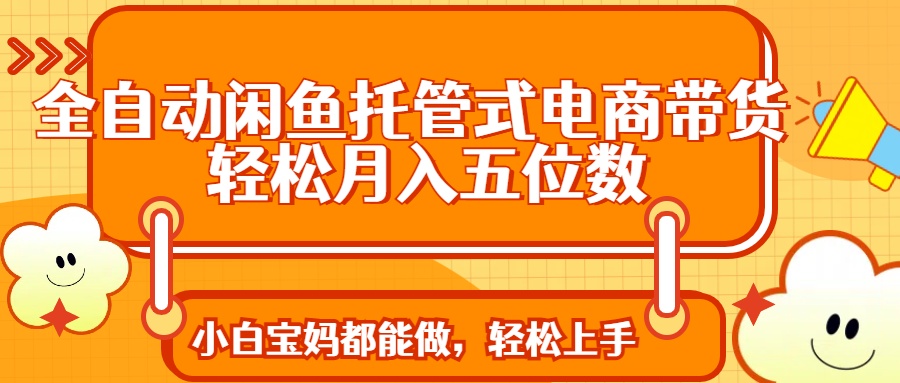 全自动闲鱼托管式电商带货 轻松实现月入五位数K叔网赚资源-网赚项目-副业赚钱-互联网创业-资源整合K叔网赚资源