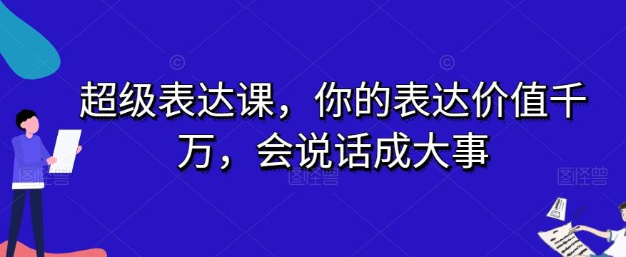 超级表达课，你的表达价值千万，会说话成大事K叔网赚资源-网赚项目-副业赚钱-互联网创业-资源整合K叔网赚资源