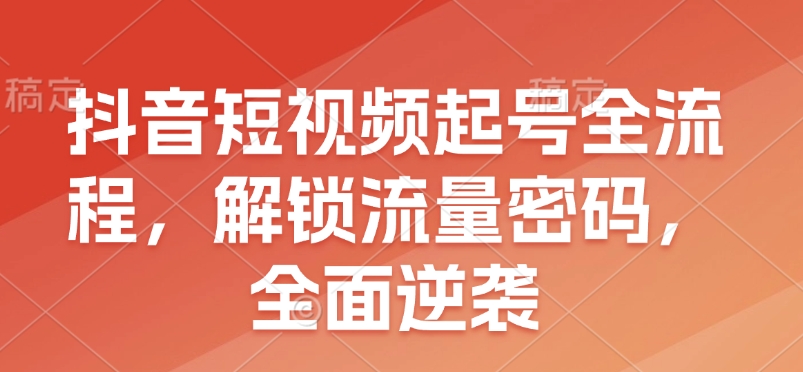 抖音短视频起号全流程，解锁流量密码，全面逆袭K叔网赚资源-网赚项目-副业赚钱-互联网创业-资源整合K叔网赚资源