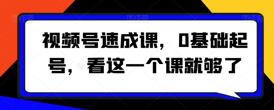 视频号速成课，​0基础起号，看这一个课就够了K叔网赚资源-网赚项目-副业赚钱-互联网创业-资源整合K叔网赚资源