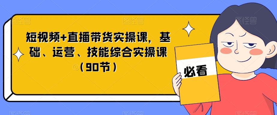 短视频+直播带货实操课，基础、运营、技能综合实操课（90节）K叔网赚资源-网赚项目-副业赚钱-互联网创业-资源整合K叔网赚资源