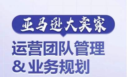 亚马逊大卖家-运营团队管理&业务规划，为你揭秘如何打造超强实力的运营团队K叔网赚资源-网赚项目-副业赚钱-互联网创业-资源整合K叔网赚资源