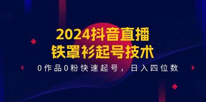 2024抖音直播-铁罩衫起号技术，0作品0粉快速起号，日入四位数(14节课K叔网赚资源-网赚项目-副业赚钱-互联网创业-资源整合K叔网赚资源