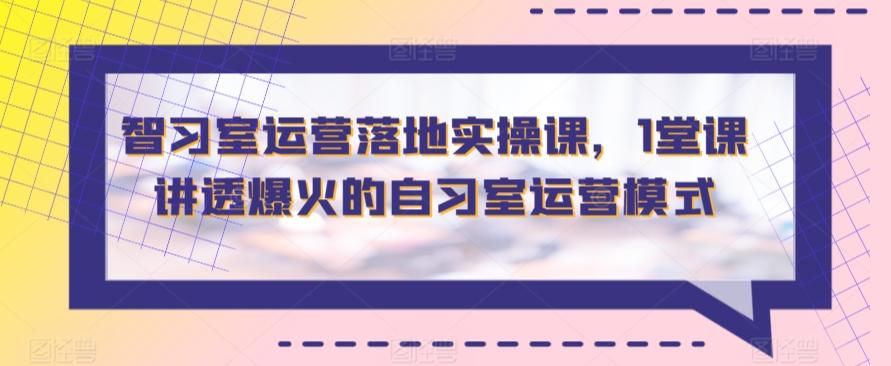 智习室运营落地实操课，1堂课讲透爆火的自习室运营模式K叔网赚资源-网赚项目-副业赚钱-互联网创业-资源整合K叔网赚资源
