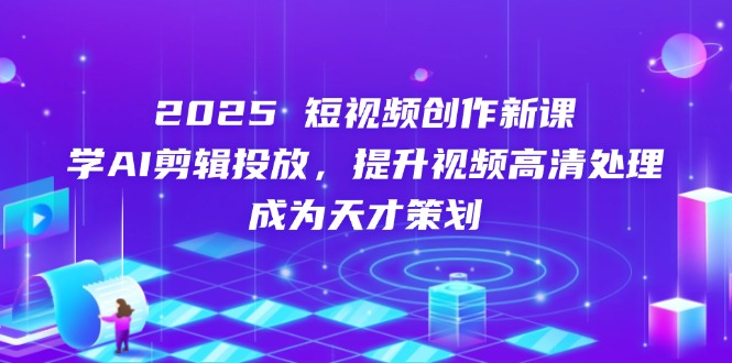 2025短视频创作新课，学AI剪辑投放，提升视频高清处理，成为天才策划K叔网赚资源-网赚项目-副业赚钱-互联网创业-资源整合K叔网赚资源