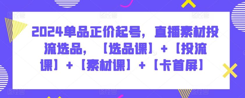 2024单品正价起号，直播素材投流选品，【选品课】+【投流课】+【素材课】+【卡首屏】K叔网赚资源-网赚项目-副业赚钱-互联网创业-资源整合K叔网赚资源