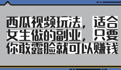 西瓜视频玩法，适合女生做的副业，只要你敢露脸就有收益K叔网赚资源-网赚项目-副业赚钱-互联网创业-资源整合K叔网赚资源