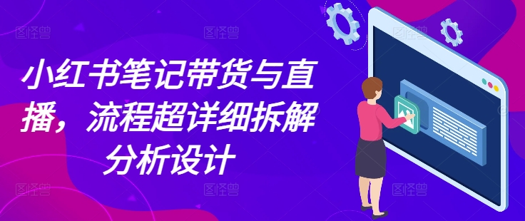 小红书笔记带货与直播，流程超详细拆解分析设计K叔网赚资源-网赚项目-副业赚钱-互联网创业-资源整合K叔网赚资源