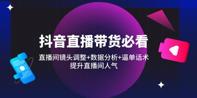 抖音直播带货必看：直播间镜头调整+数据分析+逼单话术，提升直播间人气K叔网赚资源-网赚项目-副业赚钱-互联网创业-资源整合K叔网赚资源