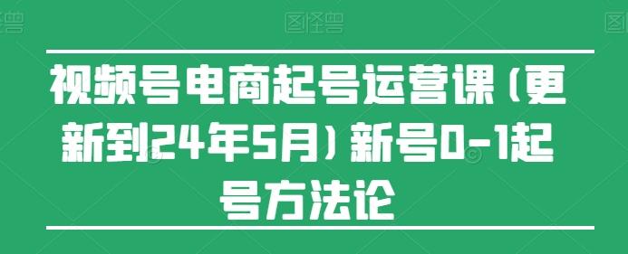 视频号电商起号运营课(更新24年7月)新号0-1起号方法论K叔网赚资源-网赚项目-副业赚钱-互联网创业-资源整合K叔网赚资源