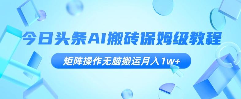 今日头条AI搬砖保姆级教程，矩阵操作无脑搬运月入1w+【揭秘】K叔网赚资源-网赚项目-副业赚钱-互联网创业-资源整合K叔网赚资源
