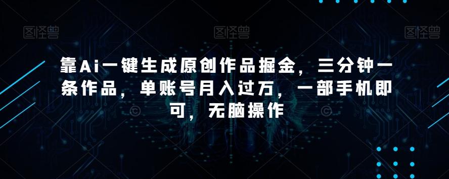 靠Ai一键生成原创作品掘金，三分钟一条作品，单账号月入过万，一部手机即可，无脑操作【揭秘】K叔网赚资源-网赚项目-副业赚钱-互联网创业-资源整合K叔网赚资源
