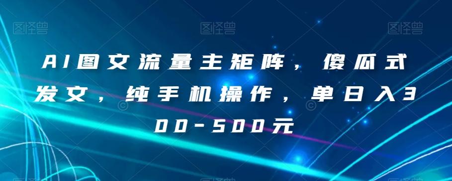 AI图文流量主矩阵，傻瓜式发文，纯手机操作，单日入300-500元【揭秘】K叔网赚资源-网赚项目-副业赚钱-互联网创业-资源整合K叔网赚资源