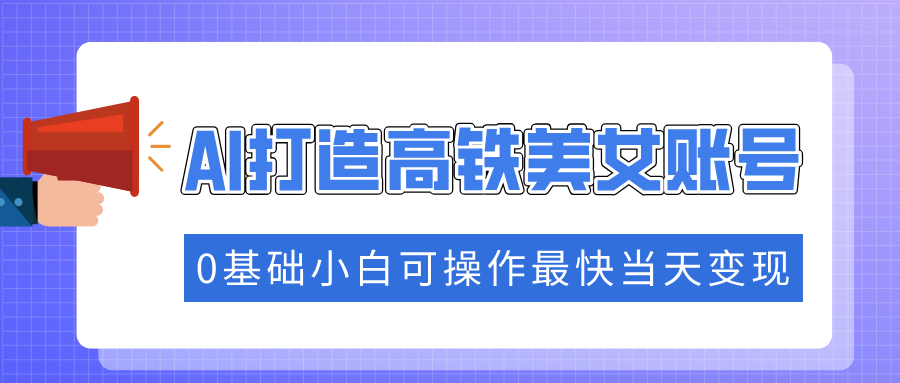 抓住流量密码快速涨粉，AI打造高铁美女账号，0基础小白可操作最快当天变现K叔网赚资源-网赚项目-副业赚钱-互联网创业-资源整合K叔网赚资源