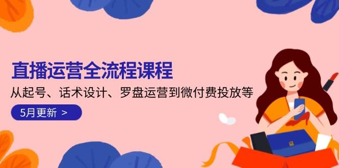 直播运营全流程课程-5月更新：从起号、话术设计、罗盘运营到微付费投放等K叔网赚资源-网赚项目-副业赚钱-互联网创业-资源整合K叔网赚资源
