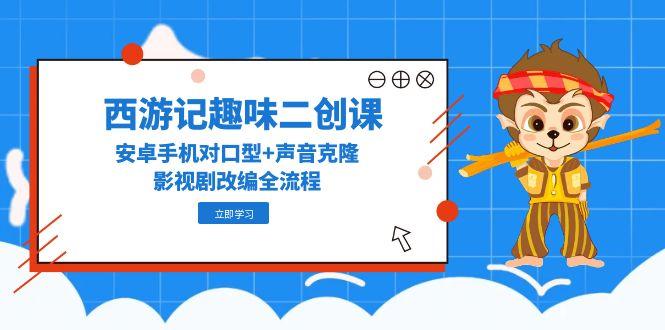 西游记趣味二创课，安卓手机对口型+声音克隆，影视剧改编全流程K叔网赚资源-网赚项目-副业赚钱-互联网创业-资源整合K叔网赚资源