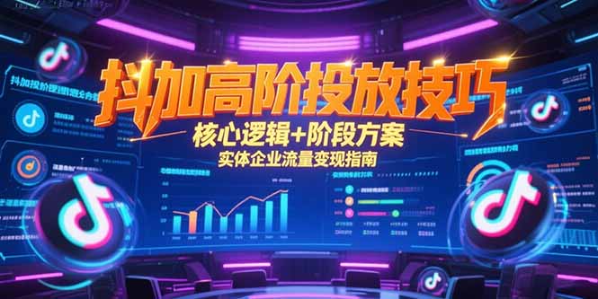 抖加高阶投放技巧，核心逻辑+阶段方案，实体企业流量变现指南K叔网赚资源-网赚项目-副业赚钱-互联网创业-资源整合K叔网赚资源