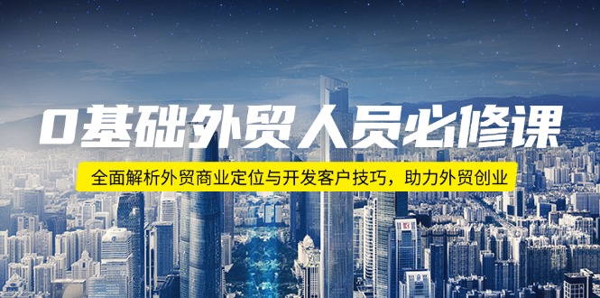 0基础外贸人员必修课：全面解析外贸商业定位与开发客户技巧，助力外贸创业K叔网赚资源-网赚项目-副业赚钱-互联网创业-资源整合K叔网赚资源
