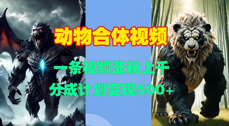 动物合体视频，一条视频涨粉上千，一键生成，分成计划变现5张K叔网赚资源-网赚项目-副业赚钱-互联网创业-资源整合K叔网赚资源