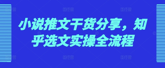 小说推文干货分享，知乎选文实操全流程K叔网赚资源-网赚项目-副业赚钱-互联网创业-资源整合K叔网赚资源