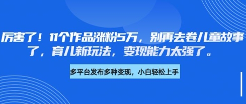 厉害了，11个作品涨粉5万，别再去卷儿童故事了，育儿新玩法，变现能力太强了K叔网赚资源-网赚项目-副业赚钱-互联网创业-资源整合K叔网赚资源