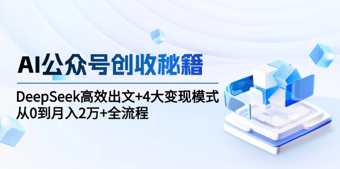 AI公众号创收秘籍：DeepSeek高效出文+4大变现模式，从0到月入2万+全流程K叔网赚资源-网赚项目-副业赚钱-互联网创业-资源整合K叔网赚资源