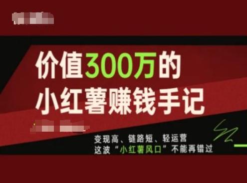 价值300万的小红书赚钱手记，变现高、链路短、轻运营，这波“小红薯风口”不能再错过K叔网赚资源-网赚项目-副业赚钱-互联网创业-资源整合K叔网赚资源