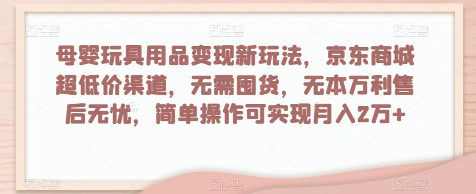 母婴玩具用品变现新玩法，京东商城超低价渠道，简单操作可实现月入2万+【揭秘】K叔网赚资源-网赚项目-副业赚钱-互联网创业-资源整合K叔网赚资源