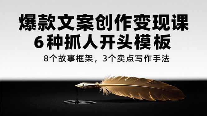 爆款文案创作变现课，6种抓人开头模板，8个故事框架，3个卖点写作手法K叔网赚资源-网赚项目-副业赚钱-互联网创业-资源整合K叔网赚资源