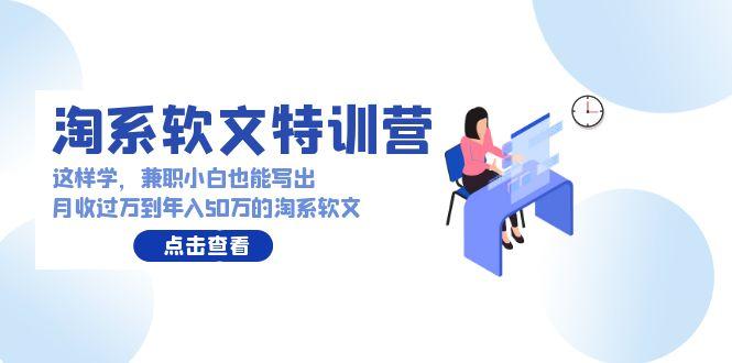(9588期)淘系软文特训营：这样学，兼职小白也能写出月收过万到年入50万的淘系软文K叔网赚资源-网赚项目-副业赚钱-互联网创业-资源整合K叔网赚资源
