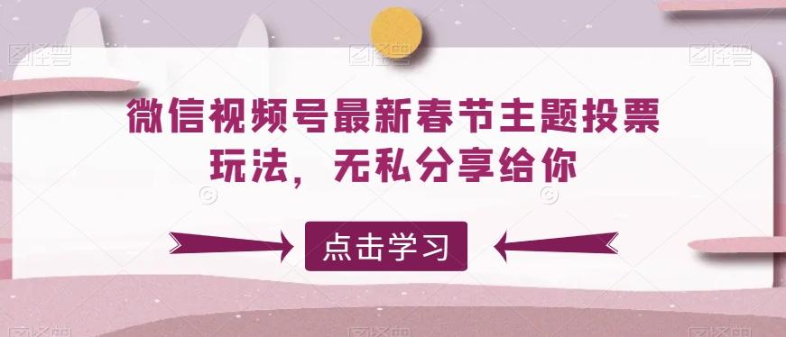 微信视频号最新春节主题投票玩法，无私分享给你【揭秘】K叔网赚资源-网赚项目-副业赚钱-互联网创业-资源整合K叔网赚资源