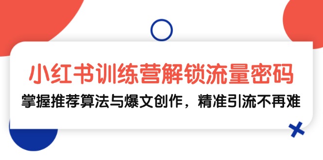 小红书训练营解锁流量密码，掌握推荐算法与爆文创作，精准引流不再难K叔网赚资源-网赚项目-副业赚钱-互联网创业-资源整合K叔网赚资源