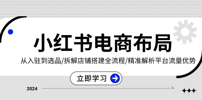 小红书电商布局：从入驻到选品/拆解店铺搭建全流程/精准解析平台流量优势K叔网赚资源-网赚项目-副业赚钱-互联网创业-资源整合K叔网赚资源