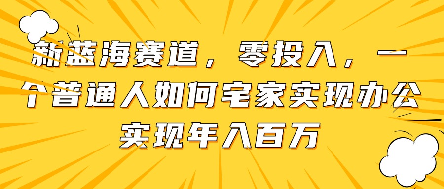 新蓝海赛道，零投入，一个普通人如何宅家办公实现年入百万K叔网赚资源-网赚项目-副业赚钱-互联网创业-资源整合K叔网赚资源