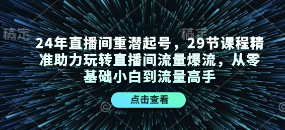 24年直播间重潜起号，29节课程精准助力玩转直播间流量爆流，从零基础小白到流量高手K叔网赚资源-网赚项目-副业赚钱-互联网创业-资源整合K叔网赚资源