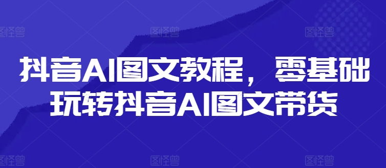 抖音AI图文教程，零基础玩转抖音AI图文带货K叔网赚资源-网赚项目-副业赚钱-互联网创业-资源整合K叔网赚资源