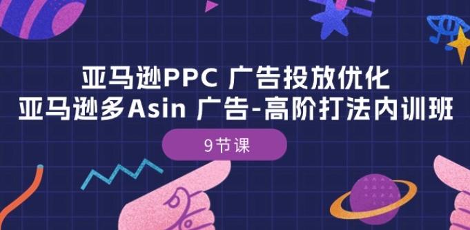 亚马逊PPC 广告投放优化：亚马逊多Asin 广告-高阶打法内训班-9节课K叔网赚资源-网赚项目-副业赚钱-互联网创业-资源整合K叔网赚资源