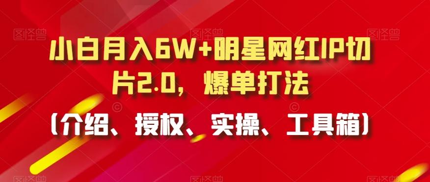 小白月入6W+明星网红IP切片2.0，爆单打法(介绍、授权、实操、工具箱)【揭秘】K叔网赚资源-网赚项目-副业赚钱-互联网创业-资源整合K叔网赚资源