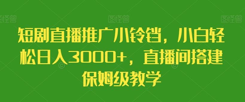 短剧直播推广小铃铛，小白轻松日入3000+，直播间搭建保姆级教学K叔网赚资源-网赚项目-副业赚钱-互联网创业-资源整合K叔网赚资源