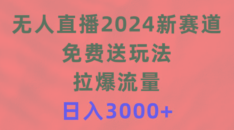 (9496期)无人直播2024新赛道，免费送玩法，拉爆流量，日入3000+K叔网赚资源-网赚项目-副业赚钱-互联网创业-资源整合K叔网赚资源