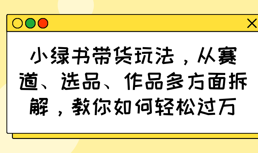 小绿书带货玩法，从赛道、选品、作品多方面拆解，教你如何轻松过万K叔网赚资源-网赚项目-副业赚钱-互联网创业-资源整合K叔网赚资源