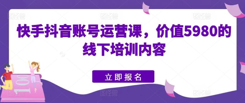 快手抖音账号运营课，价值5980的线下培训内容K叔网赚资源-网赚项目-副业赚钱-互联网创业-资源整合K叔网赚资源