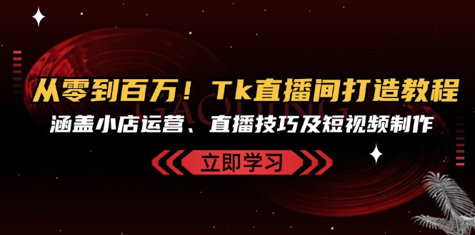 从零到百万！Tk直播间打造教程，涵盖小店运营、直播技巧及短视频制作K叔网赚资源-网赚项目-副业赚钱-互联网创业-资源整合K叔网赚资源