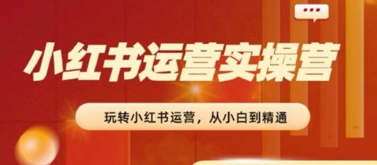 2024小红书运营实操营，​从入门到精通，完成从0~1~100K叔网赚资源-网赚项目-副业赚钱-互联网创业-资源整合K叔网赚资源