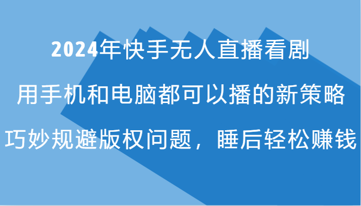 2024年快手无人直播看剧，手机电脑都可播的新策略，巧妙规避版权问题，睡后轻松赚钱K叔网赚资源-网赚项目-副业赚钱-互联网创业-资源整合K叔网赚资源